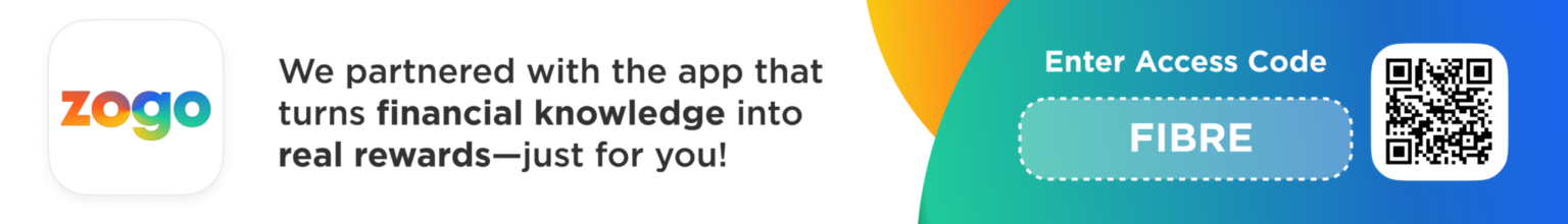 Zogo Zogo We partnered with the app that turns financial knowledge into real rewards-just for you! Enter access code FIBRE